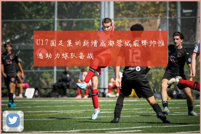 U17国足集训新增成都蓉城前锋帅惟浩助力球队备战