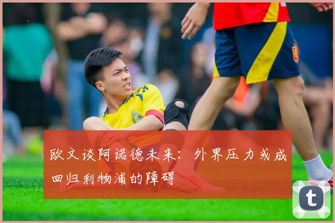 欧文谈阿诺德未来：外界压力或成回归利物浦的障碍