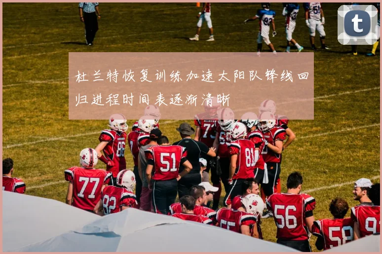 杜兰特恢复训练加速太阳队锋线回归进程时间表逐渐清晰