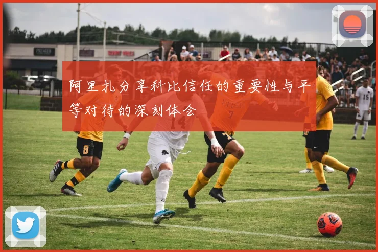 阿里扎分享科比信任的重要性与平等对待的深刻体会