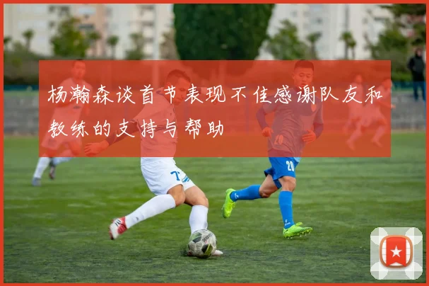 杨瀚森谈首节表现不佳感谢队友和教练的支持与帮助