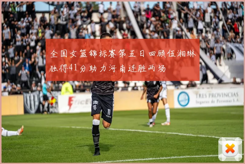 全国女篮锦标赛第五日回顾伍湘琳独得41分助力河南连胜两场