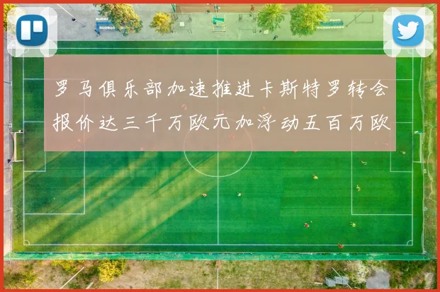 罗马俱乐部加速推进卡斯特罗转会报价达三千万欧元加浮动五百万欧元