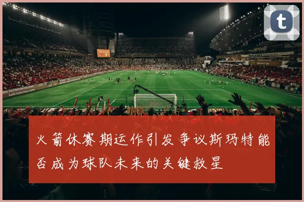 火箭休赛期运作引发争议斯玛特能否成为球队未来的关键救星