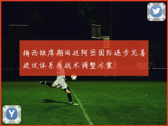 梅西缺席期间迈阿密国际逐步完善进攻体系与战术调整方案