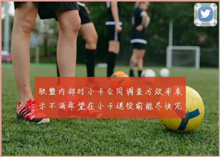 联盟内部对小卡合同调查方效率表示不满希望在小卡退役前能尽快完成调查