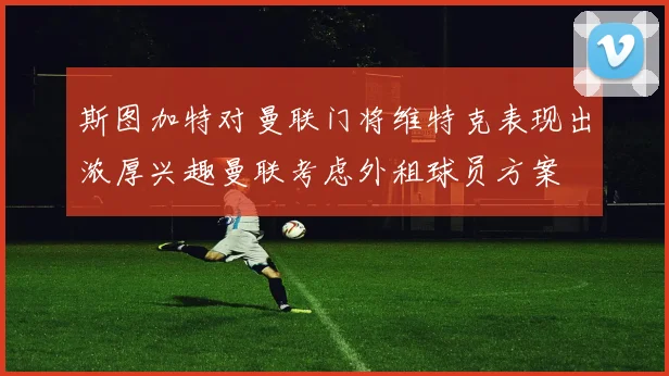 斯图加特对曼联门将维特克表现出浓厚兴趣曼联考虑外租球员方案